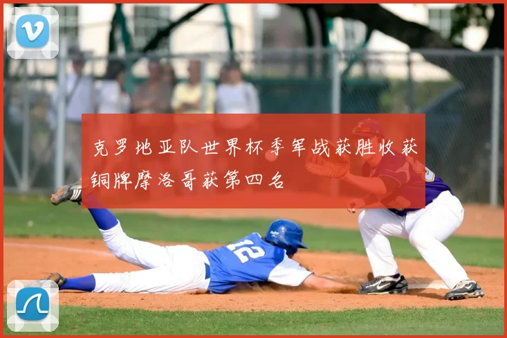 克罗地亚队世界杯季军战获胜收获铜牌摩洛哥获第四名