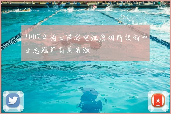 2007年骑士阵容重组詹姆斯领衔冲击总冠军前景看涨