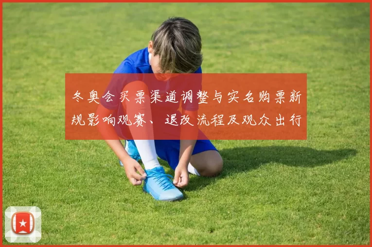 冬奥会买票渠道调整与实名购票新规影响观赛、退改流程及观众出行