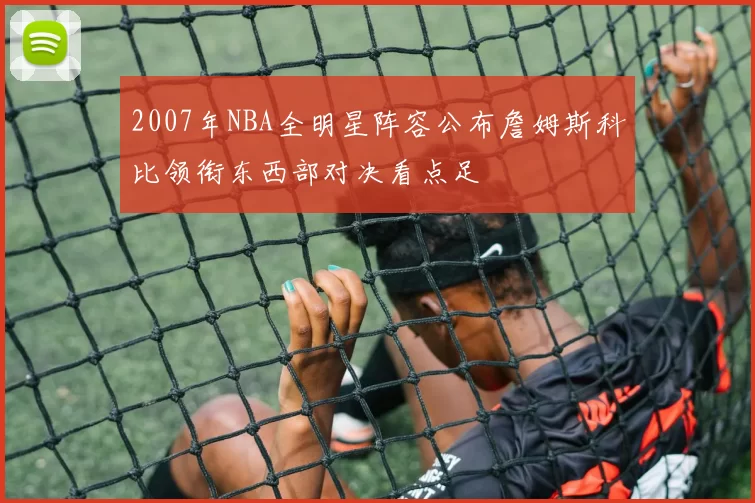 2007年NBA全明星阵容公布詹姆斯科比领衔东西部对决看点足