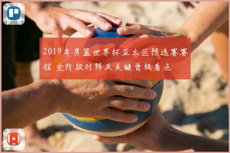 2019年男篮世界杯亚太区预选赛赛程 全阶段对阵及关键晋级看点
