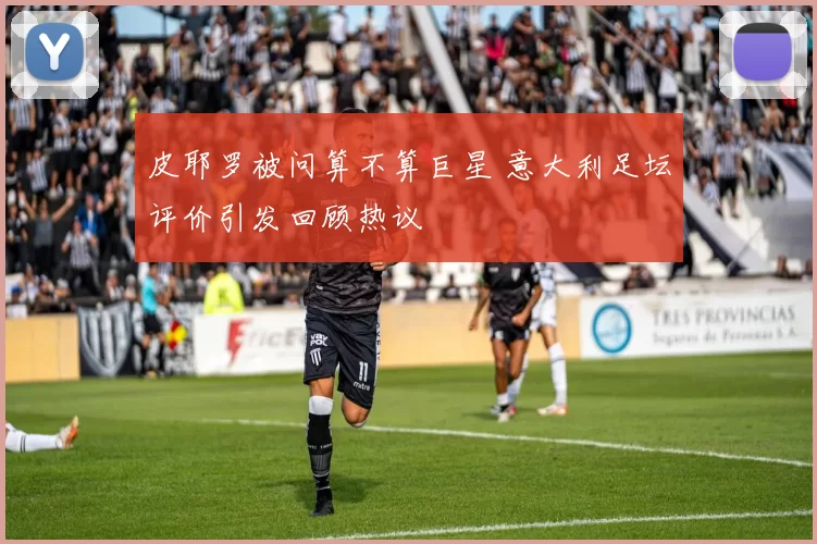 皮耶罗被问算不算巨星 意大利足坛评价引发回顾热议