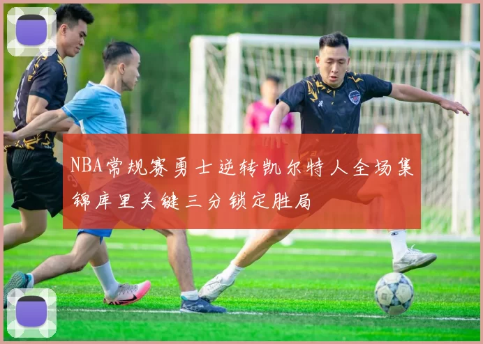 NBA常规赛勇士逆转凯尔特人全场集锦库里关键三分锁定胜局