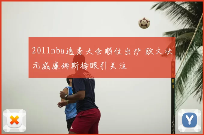 2011nba选秀大会顺位出炉 欧文状元威廉姆斯榜眼引关注