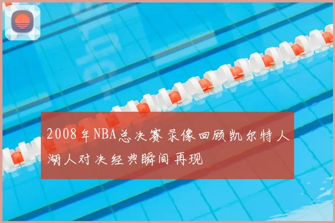 2008年NBA总决赛录像回顾凯尔特人湖人对决经典瞬间再现