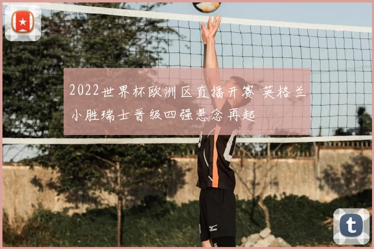 2022世界杯欧洲区直播开赛 英格兰小胜瑞士晋级四强悬念再起