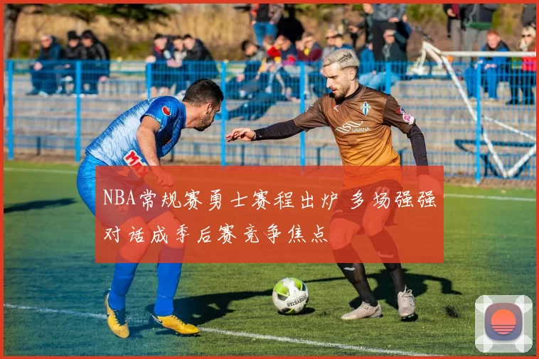 NBA常规赛勇士赛程出炉 多场强强对话成季后赛竞争焦点