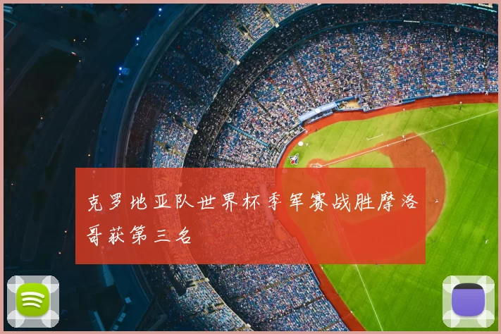 克罗地亚队世界杯季军赛战胜摩洛哥获第三名