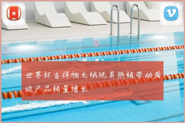 世界杯吉祥物毛绒玩具热销带动周边产品销量增长